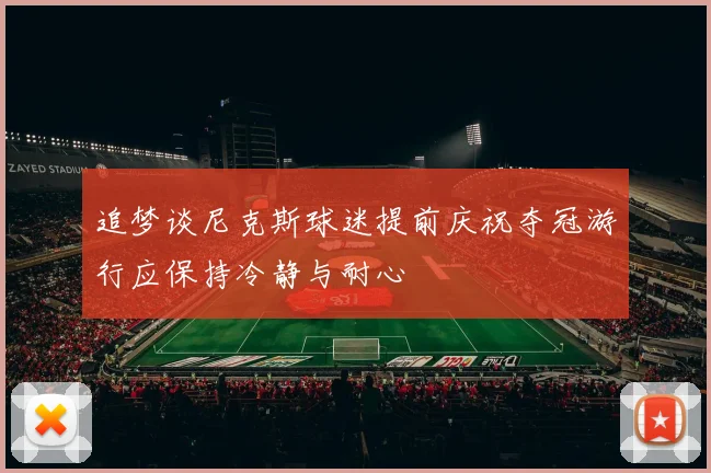 追梦谈尼克斯球迷提前庆祝夺冠游行应保持冷静与耐心