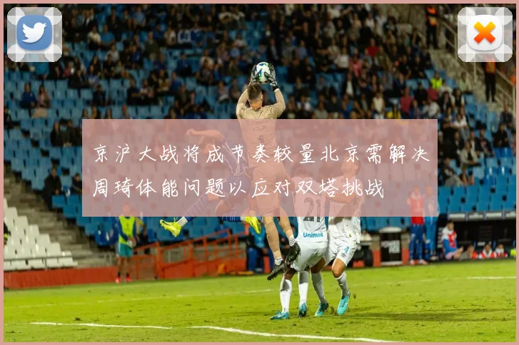 京沪大战将成节奏较量北京需解决周琦体能问题以应对双塔挑战