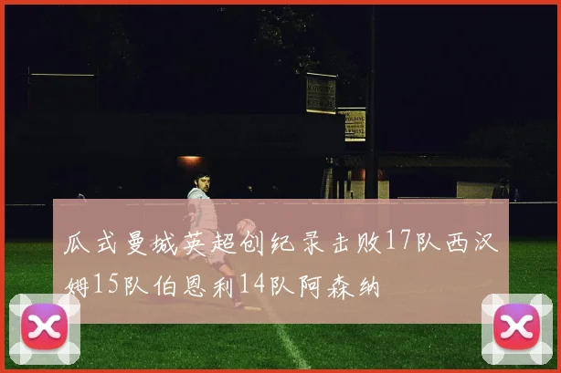 瓜式曼城英超创纪录击败17队西汉姆15队伯恩利14队阿森纳