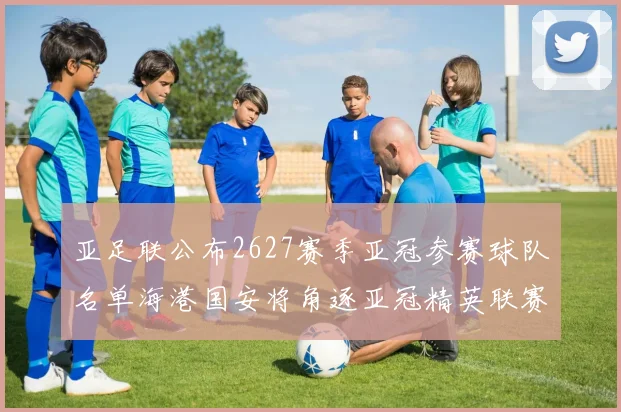 亚足联公布2627赛季亚冠参赛球队名单海港国安将角逐亚冠精英联赛