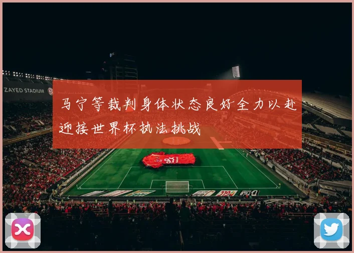 马宁等裁判身体状态良好全力以赴迎接世界杯执法挑战