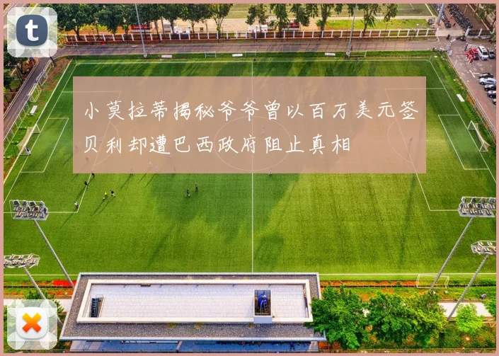 小莫拉蒂揭秘爷爷曾以百万美元签贝利却遭巴西政府阻止真相