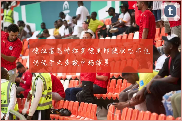 德拉富恩特称罗德里即使状态不佳仍优于大多数中场球员