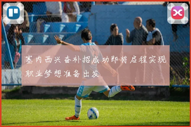 塞内西兴奋补招成功即将启程实现职业梦想准备出发