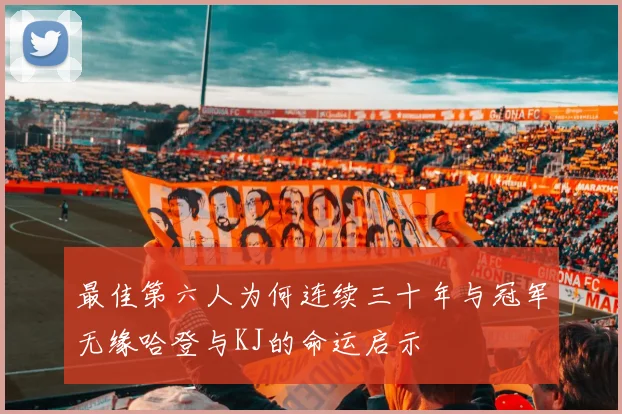 最佳第六人为何连续三十年与冠军无缘哈登与KJ的命运启示