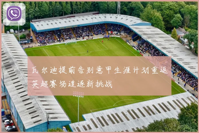 瓦尔迪提前告别意甲生涯计划重返英超赛场追逐新挑战