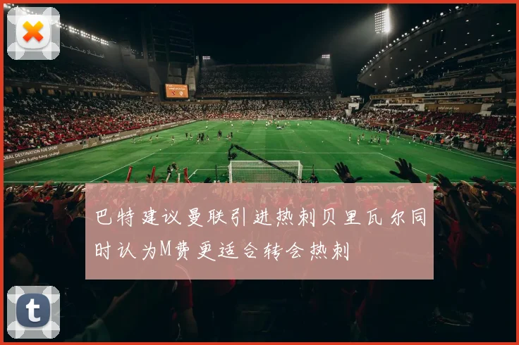 巴特建议曼联引进热刺贝里瓦尔同时认为M费更适合转会热刺