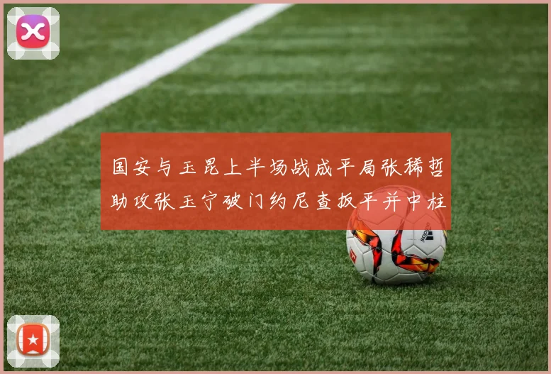 国安与玉昆上半场战成平局张稀哲助攻张玉宁破门约尼查扳平并中柱