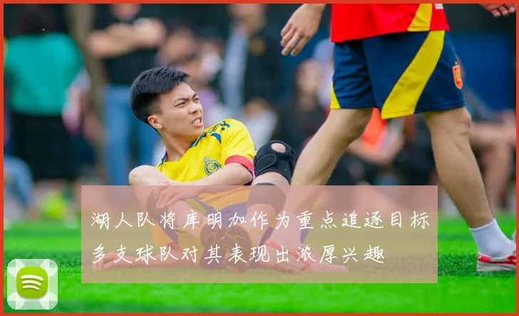 湖人队将库明加作为重点追逐目标多支球队对其表现出浓厚兴趣
