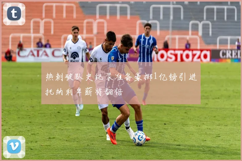 热刺破队史纪录准备豪掷1亿镑引进托纳利年薪将翻倍