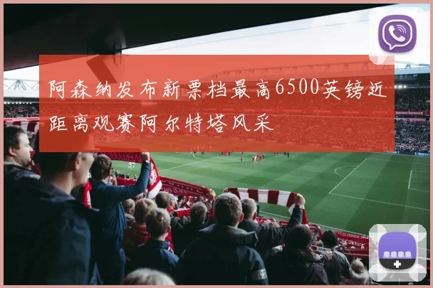 阿森纳发布新票档最高6500英镑近距离观赛阿尔特塔风采