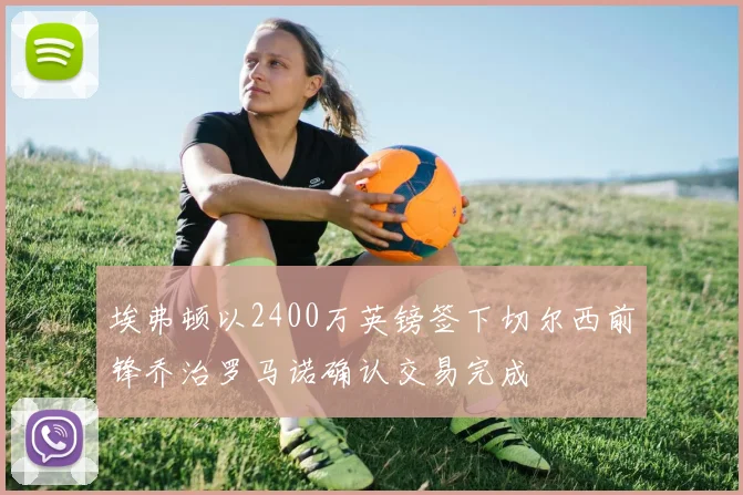 埃弗顿以2400万英镑签下切尔西前锋乔治罗马诺确认交易完成