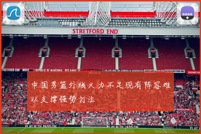 中国男篮外线火力不足现有阵容难以支撑强势打法