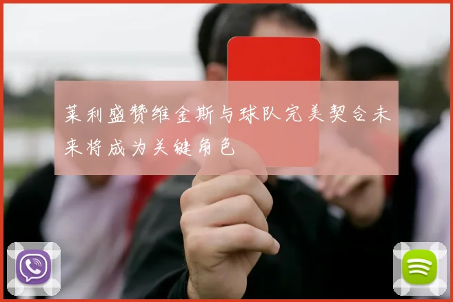 莱利盛赞维金斯与球队完美契合未来将成为关键角色
