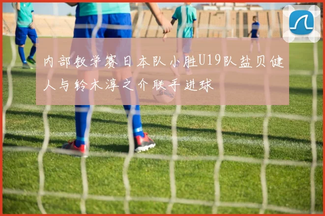 内部教学赛日本队小胜U19队盐贝健人与铃木淳之介联手进球