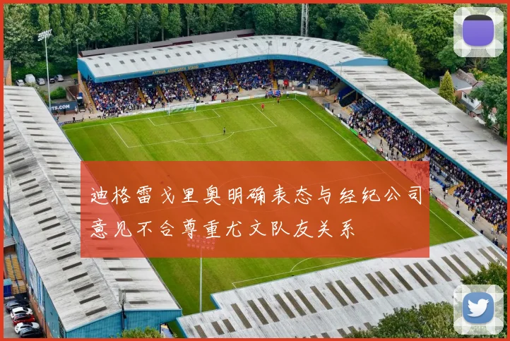 迪格雷戈里奥明确表态与经纪公司意见不合尊重尤文队友关系