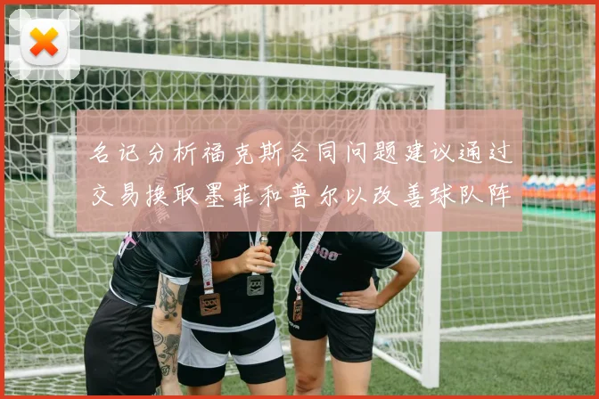 名记分析福克斯合同问题建议通过交易换取墨菲和普尔以改善球队阵容