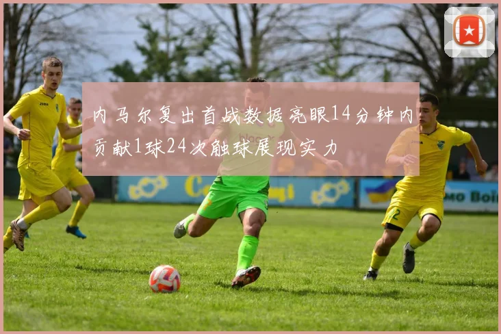 内马尔复出首战数据亮眼14分钟内贡献1球24次触球展现实力