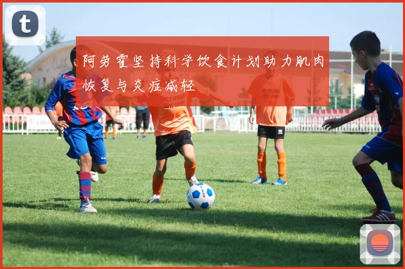 阿劳霍坚持科学饮食计划助力肌肉恢复与炎症减轻