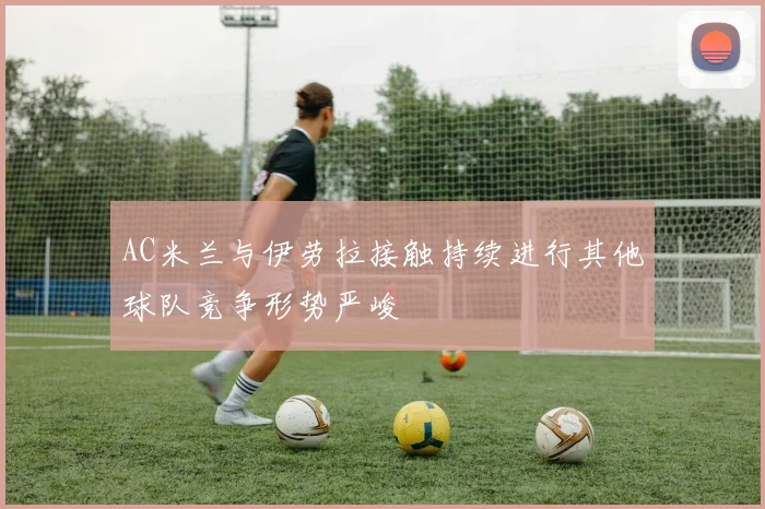 AC米兰与伊劳拉接触持续进行其他球队竞争形势严峻