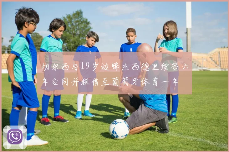 切尔西与19岁边锋杰西德里续签六年合同并租借至葡萄牙体育一年