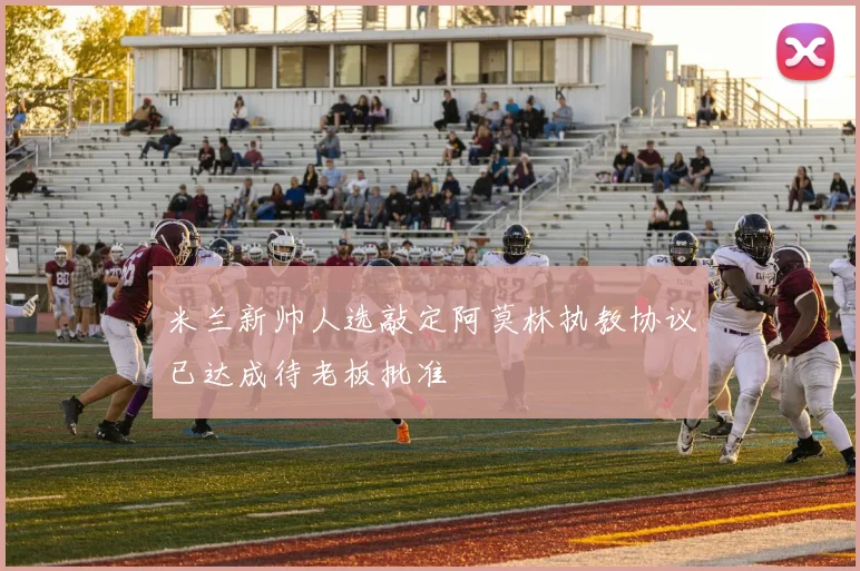 米兰新帅人选敲定阿莫林执教协议已达成待老板批准