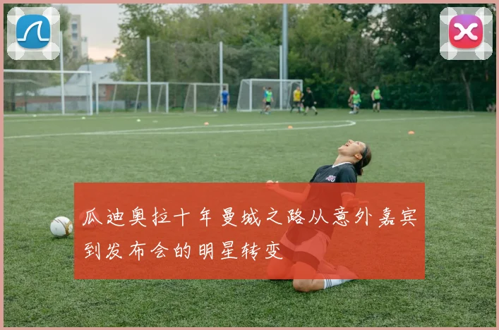 瓜迪奥拉十年曼城之路从意外嘉宾到发布会的明星转变