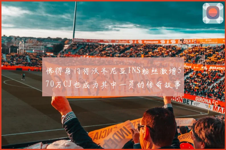佛得角门将沃齐尼亚INS粉丝激增570万CJ也成为其中一员的传奇故事